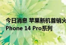 今日消息 苹果新机首销火爆，“黄牛”加价超1000元回购iPhone 14 Pro系列