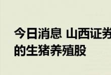 今日消息 山西证券：建议关注经营相对稳健的生猪养殖股