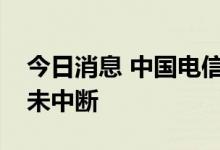 今日消息 中国电信：未发现人员伤亡，通信未中断
