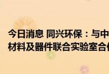 今日消息 同兴环保：与中国科学技术大学签署共建储能电池材料及器件联合实验室合作协议