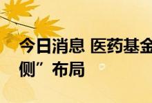 今日消息 医药基金持续回撤，基金经理“左侧”布局