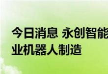 今日消息 永创智能投资设立新公司 范围含工业机器人制造