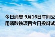 今日消息 9月16日午间公告一览：川恒股份10万吨/年电池用磷酸铁项目今日投料试车成功