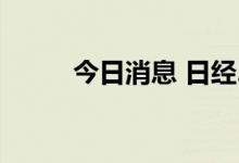 今日消息 日经225指数收跌1.1%