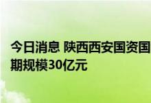 今日消息 陕西西安国资国企综合改革试验基金正式设立，首期规模30亿元