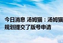 今日消息 汤姆猫：汤姆猫小小勇士等多款游戏均已按照上线规划提交了版号申请