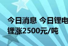 今日消息 今日锂电材料报价上涨 电池级碳酸锂涨2500元/吨