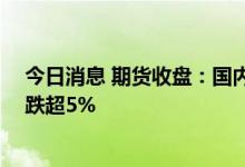 今日消息 期货收盘：国内商品期货收盘多数下跌 低硫燃油跌超5%