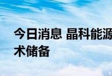 今日消息 晶科能源：已完成更大尺寸硅片技术储备