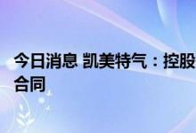 今日消息 凯美特气：控股子公司签订1.43亿元日常经营销售合同