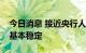 今日消息 接近央行人士：人民币汇率将保持基本稳定