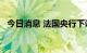 今日消息 法国央行下调明年GDP增速预期