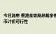 今日消息 香港金管局总裁余伟文：正在研究南向交易以人民币计价可行性