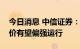 今日消息 中信证券：云南电解铝限产落地铝价有望偏强运行