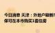 今日消息 天津：外地户籍新市民、大学毕业生连缴6个月社保可在本市购买1套住房