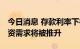 今日消息 存款利率下行影响几何？ 消费与投资需求将被推升