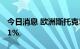 今日消息 欧洲斯托克50指数期货跌幅扩大至1%