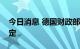 今日消息 德国财政部长：担忧通胀会失去锚定