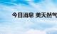 今日消息 美天然气主连合约大跌4%