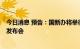 今日消息 预告：国新办将举行8月份国民经济运行情况新闻发布会