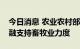 今日消息 农业农村部与农业银行联合加大金融支持畜牧业力度