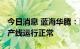 今日消息 蓝海华腾：目前公司在手订单充足 产线运行正常