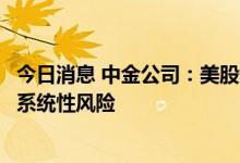 今日消息 中金公司：美股短期仍有压力，但不至于存在较大系统性风险