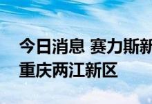 今日消息 赛力斯新能源汽车升级项目将入驻重庆两江新区