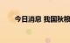 今日消息 我国秋粮收获超过1.7亿亩