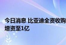今日消息 比亚迪全资收购一公司更名为比亚迪新能源，后者增资至1亿