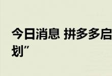 今日消息 拼多多启动“2022多多出海扶持计划”