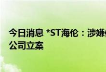 今日消息 *ST海伦：涉嫌信息披露违法违规，证监会决定对公司立案