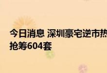 今日消息 深圳豪宅逆市热销？冻资至少56亿，1615批客户抢筹604套