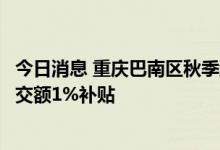 今日消息 重庆巴南区秋季线上房交会：购房最高可享合同成交额1%补贴