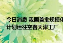 今日消息 我国首批规模化生产生物航煤取得适航证书 首车计划运往空客天津工厂