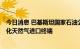 今日消息 巴基斯坦国家石油公司计划建造价值5亿美元的液化天然气进口终端