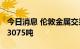 今日消息 伦敦金属交易所 LME：铜库存增加3075吨