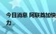今日消息 阿联酋加快计划增加其石油生产能力
