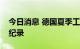 今日消息 德国夏季工业订单积压数量创历史纪录