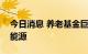 今日消息 养老基金巨头出手 3亿美元再买新能源