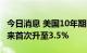 今日消息 美国10年期国债收益率自2011年以来首次升至3.5%