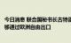 今日消息 联合国秘书长古特雷斯：有必要确保俄罗斯化肥能够通过欧洲自由出口