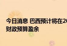 今日消息 巴西预计将在2022年录得近13年来首次政府基本财政预算盈余