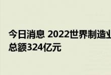 今日消息 2022世界制造业大会31个外资项目今日签约 投资总额324亿元
