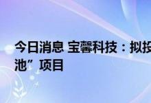 今日消息 宝馨科技：拟投建“HJT-钙钛矿叠层、钙钛矿电池”项目
