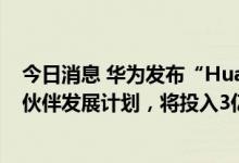 今日消息 华为发布“Huawei Empower Program”全球伙伴发展计划，将投入3亿美金