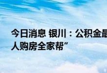 今日消息 银川：公积金最高贷款额度提至80万元，可“一人购房全家帮”