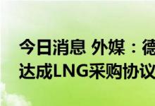 今日消息 外媒：德国能源公司与卡塔尔接近达成LNG采购协议