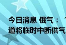 今日消息 俄气：“西伯利亚力量”天然气管道将临时中断供气