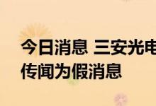今日消息 三安光电股价跌逾7% 回应称网络传闻为假消息